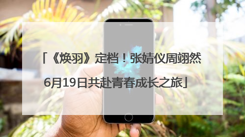 《焕羽》定档！张婧仪周翊然6月19日共赴青春成长之旅