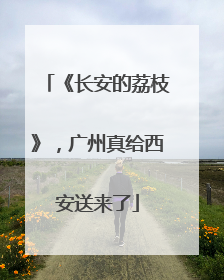 《长安的荔枝》，广州真给西安送来了