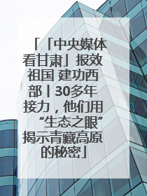 「中央媒体看甘肃」报效祖国 建功西部丨30多年接力，他们用“生态之眼”揭示青藏高原的秘密