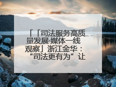 「司法服务高质量发展·媒体一线观察」浙江金华：“司法更有为”让“市场更有力”