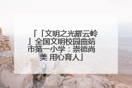 「文明之光耀云岭」全国文明校园曲靖市第一小学：崇德尚美 用心育人