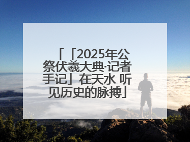 「2025年公祭伏羲大典·记者手记」在天水 听见历史的脉搏