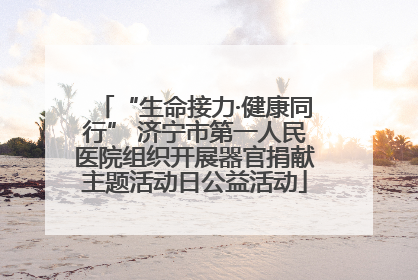 “生命接力·健康同行” 济宁市第一人民医院组织开展器官捐献主题活动日公益活动