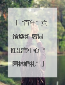 “百年”宾馆焕新 蓉园推出市中心“园林婚礼”