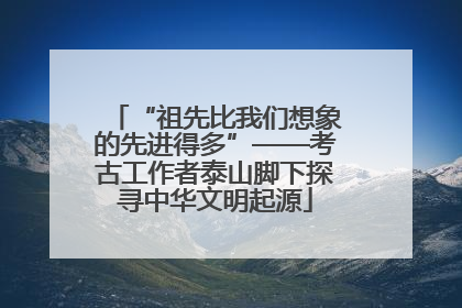 “祖先比我们想象的先进得多”——考古工作者泰山脚下探寻中华文明起源