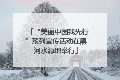 “美丽中国我先行”系列宣传活动在黑河水源地举行