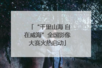 “千里山海 自在威海”全国影像大赛火热启动