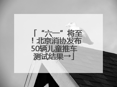 “六一”将至！北京消协发布50辆儿童推车测试结果→