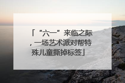 “六一”来临之际，一场艺术派对帮特殊儿童撕掉标签