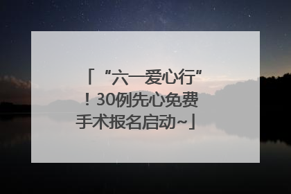 “六一爱心行”！30例先心免费手术报名启动~