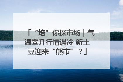 “培”你探市场｜气温攀升行情遇冷 新土豆迎来“熊市”？