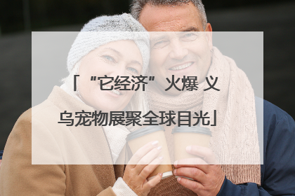 “它经济”火爆 义乌宠物展聚全球目光
