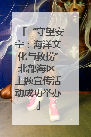 “守望安宁：海洋文化与救捞”北部海区 主题宣传活动成功举办
