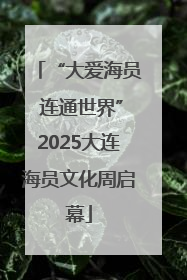 “大爱海员 连通世界”2025大连海员文化周启幕