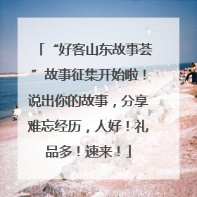 “好客山东故事荟”故事征集开始啦！说出你的故事，分享难忘经历，人好！礼品多！速来！