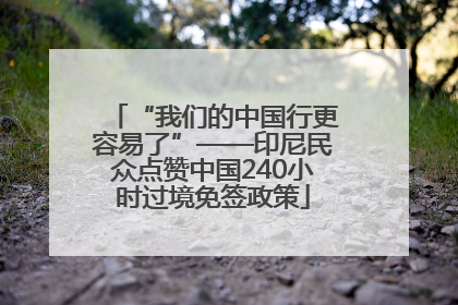 “我们的中国行更容易了”——印尼民众点赞中国240小时过境免签政策
