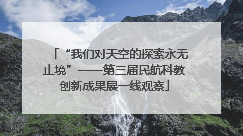 “我们对天空的探索永无止境”——第三届民航科教创新成果展一线观察