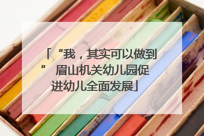 “我，其实可以做到” 眉山机关幼儿园促进幼儿全面发展