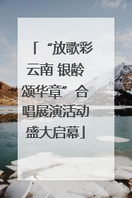 “放歌彩云南 银龄颂华章”合唱展演活动盛大启幕
