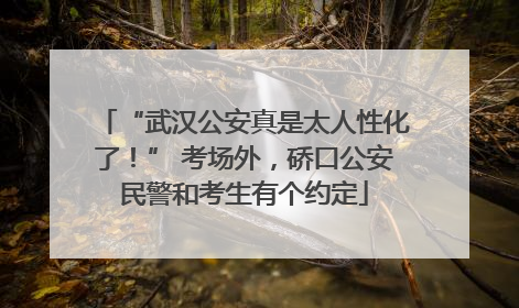“武汉公安真是太人性化了！” 考场外，硚口公安民警和考生有个约定