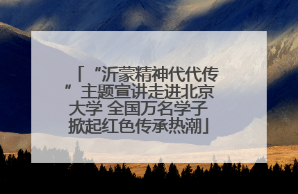 “沂蒙精神代代传”主题宣讲走进北京大学 全国万名学子掀起红色传承热潮