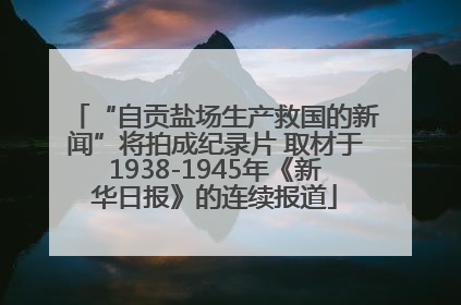 “自贡盐场生产救国的新闻”将拍成纪录片 取材于1938-1945年《新华日报》的连续报道