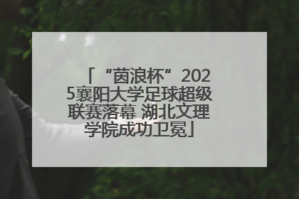 “茵浪杯”2025襄阳大学足球超级联赛落幕 湖北文理学院成功卫冕
