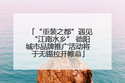 “重装之都”遇见“江南水乡” 德阳城市品牌推广活动将于无锡拉开帷幕