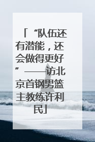 “队伍还有潜能，还会做得更好”——访北京首钢男篮主教练许利民