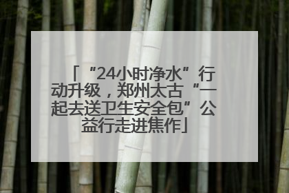 “24小时净水”行动升级，郑州太古“一起去送卫生安全包”公益行走进焦作