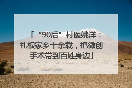 “90后”村医姚洋：扎根家乡十余载，把微创手术带到百姓身边