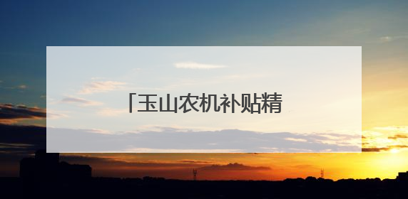 玉山农机补贴精准落袋 政策红利激活乡村消费力