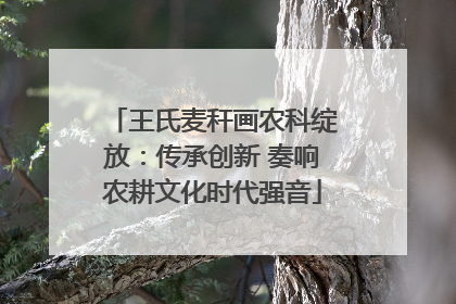 王氏麦秆画农科绽放：传承创新 奏响农耕文化时代强音