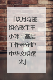 玖月奇迹组合歌手王小玮：基层工作者守护中华文明曙光