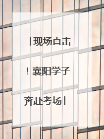 现场直击！襄阳学子奔赴考场