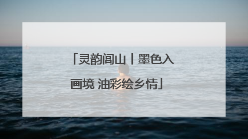 灵韵闾山丨墨色入画境 油彩绘乡情