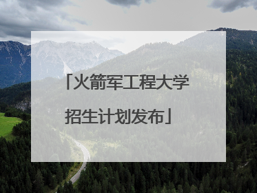 火箭军工程大学招生计划发布