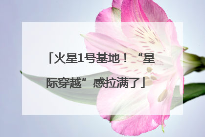 火星1号基地！“星际穿越”感拉满了