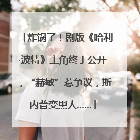 炸锅了！剧版《哈利·波特》主角终于公开，“赫敏”惹争议，斯内普变黑人……
