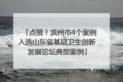 点赞！滨州市4个案例入选山东省基层卫生创新发展论坛典型案例