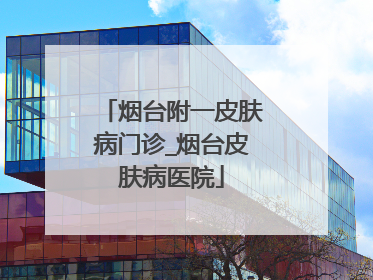烟台附一皮肤病门诊_烟台皮肤病医院