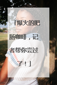 爆火的肥肠咖啡，记者帮你尝过了！