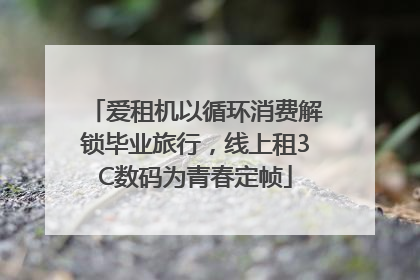 爱租机以循环消费解锁毕业旅行，线上租3C数码为青春定帧