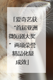爱奇艺获“首届亚洲微短剧大奖”两项荣誉 精品化显成效