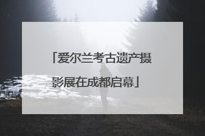 爱尔兰考古遗产摄影展在成都启幕