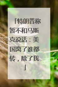 特朗普称暂不和马斯克说话：美国离了谁都转，除了我