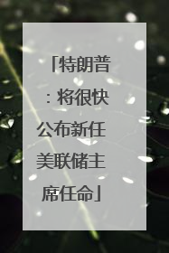 特朗普：将很快公布新任美联储主席任命