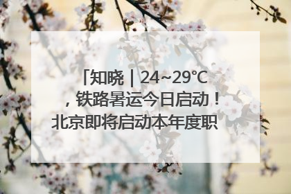 知晓｜24~29℃，铁路暑运今日启动！北京即将启动本年度职称申报！怀柔-密云线、S2线、通密线部分列车今日停运！
