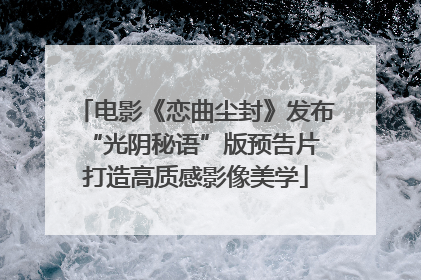 电影《恋曲尘封》发布“光阴秘语”版预告片 打造高质感影像美学