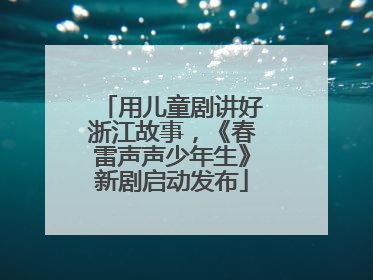 用儿童剧讲好浙江故事，《春雷声声少年生》新剧启动发布